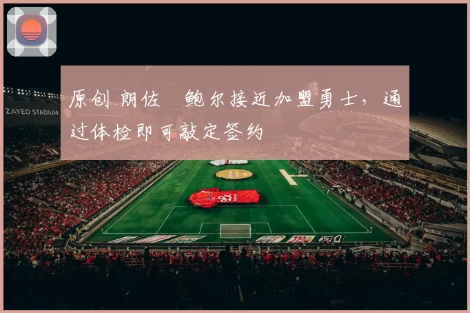 原创 朗佐・鲍尔接近加盟勇士，通过体检即可敲定签约