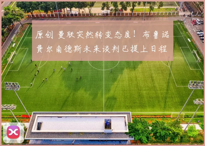 原创 曼联突然转变态度！布鲁诺・费尔南德斯未来谈判已提上日程