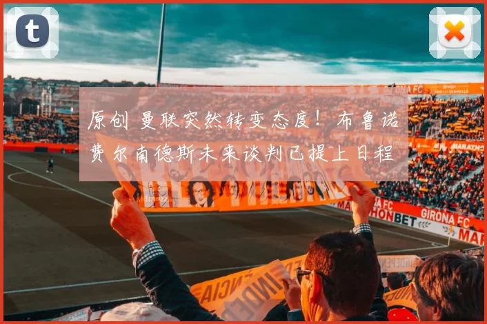 原创 曼联突然转变态度！布鲁诺・费尔南德斯未来谈判已提上日程