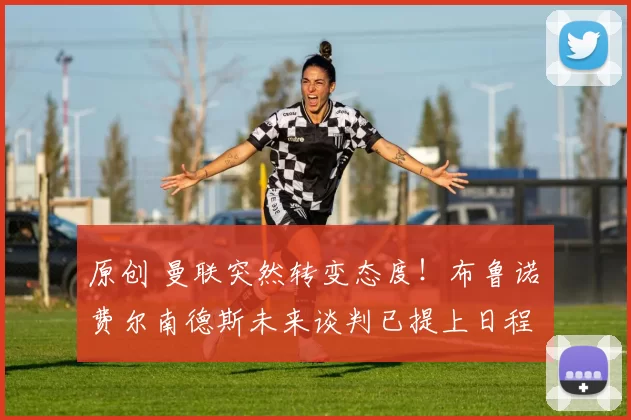 原创 曼联突然转变态度！布鲁诺・费尔南德斯未来谈判已提上日程