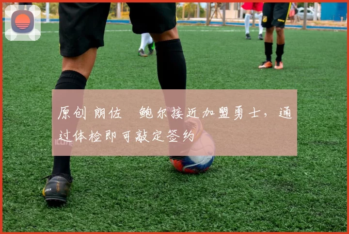 原创 朗佐・鲍尔接近加盟勇士，通过体检即可敲定签约