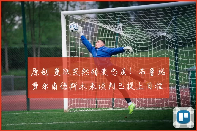 原创 曼联突然转变态度！布鲁诺・费尔南德斯未来谈判已提上日程