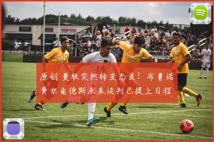 原创 曼联突然转变态度！布鲁诺・费尔南德斯未来谈判已提上日程