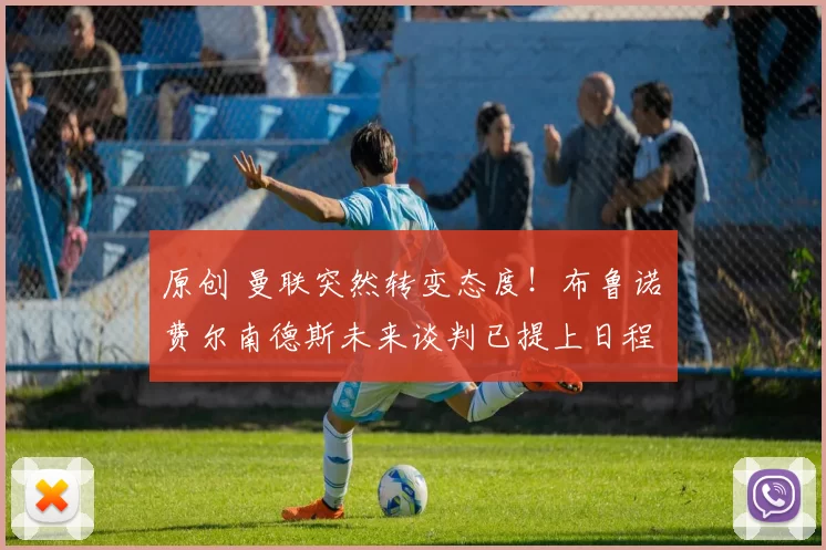 原创 曼联突然转变态度！布鲁诺・费尔南德斯未来谈判已提上日程