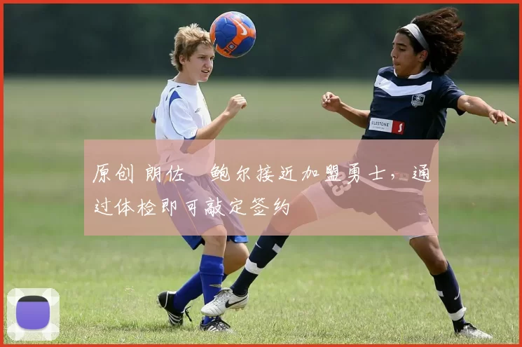 原创 朗佐・鲍尔接近加盟勇士，通过体检即可敲定签约