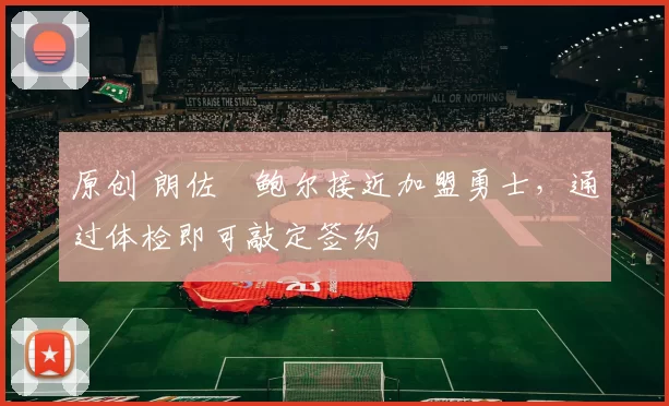 原创 朗佐・鲍尔接近加盟勇士，通过体检即可敲定签约