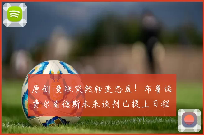 原创 曼联突然转变态度！布鲁诺・费尔南德斯未来谈判已提上日程