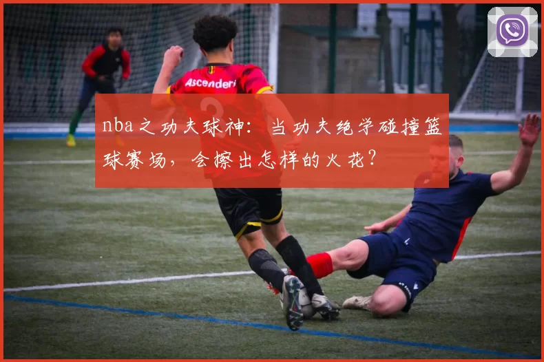 nba之功夫球神：当功夫绝学碰撞篮球赛场，会擦出怎样的火花？