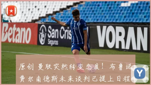 原创 曼联突然转变态度！布鲁诺・费尔南德斯未来谈判已提上日程