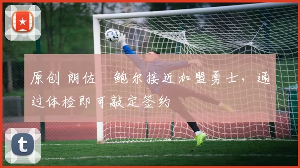 原创 朗佐・鲍尔接近加盟勇士，通过体检即可敲定签约