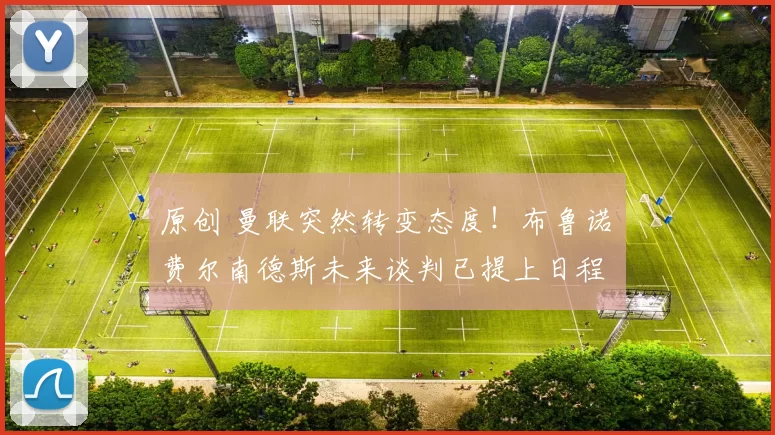 原创 曼联突然转变态度！布鲁诺・费尔南德斯未来谈判已提上日程