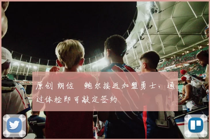 原创 朗佐・鲍尔接近加盟勇士，通过体检即可敲定签约