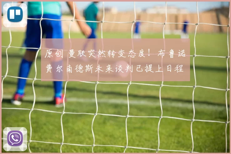 原创 曼联突然转变态度！布鲁诺・费尔南德斯未来谈判已提上日程