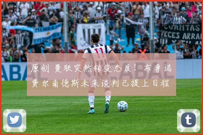 原创 曼联突然转变态度！布鲁诺・费尔南德斯未来谈判已提上日程