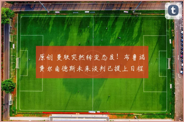 原创 曼联突然转变态度！布鲁诺・费尔南德斯未来谈判已提上日程