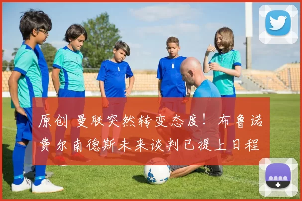 原创 曼联突然转变态度！布鲁诺・费尔南德斯未来谈判已提上日程