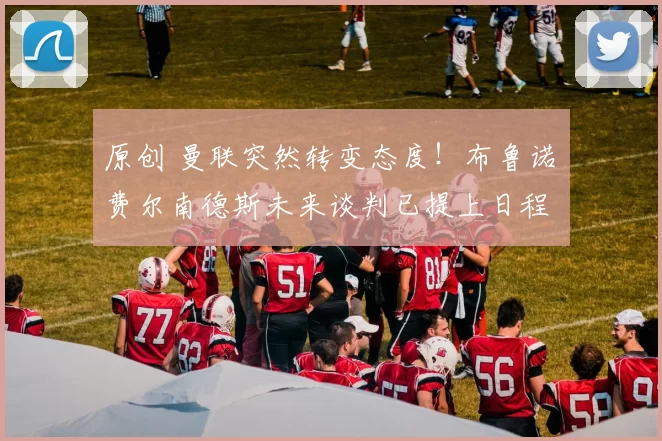 原创 曼联突然转变态度！布鲁诺・费尔南德斯未来谈判已提上日程