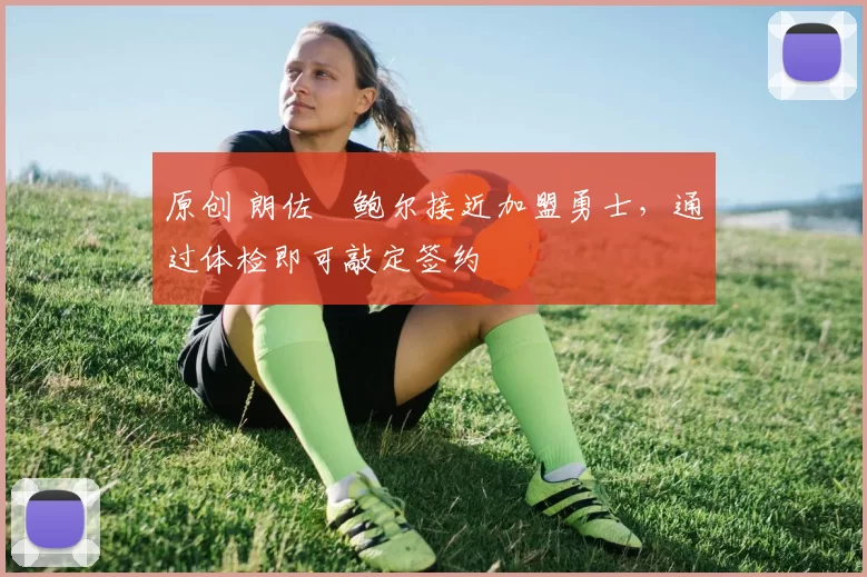 原创 朗佐・鲍尔接近加盟勇士，通过体检即可敲定签约