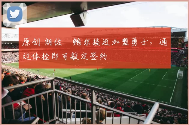 原创 朗佐・鲍尔接近加盟勇士，通过体检即可敲定签约
