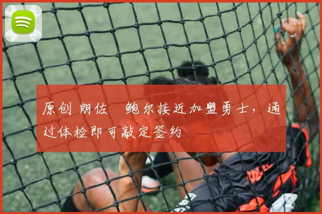 原创 朗佐・鲍尔接近加盟勇士，通过体检即可敲定签约