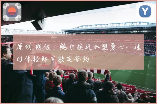 原创 朗佐・鲍尔接近加盟勇士，通过体检即可敲定签约