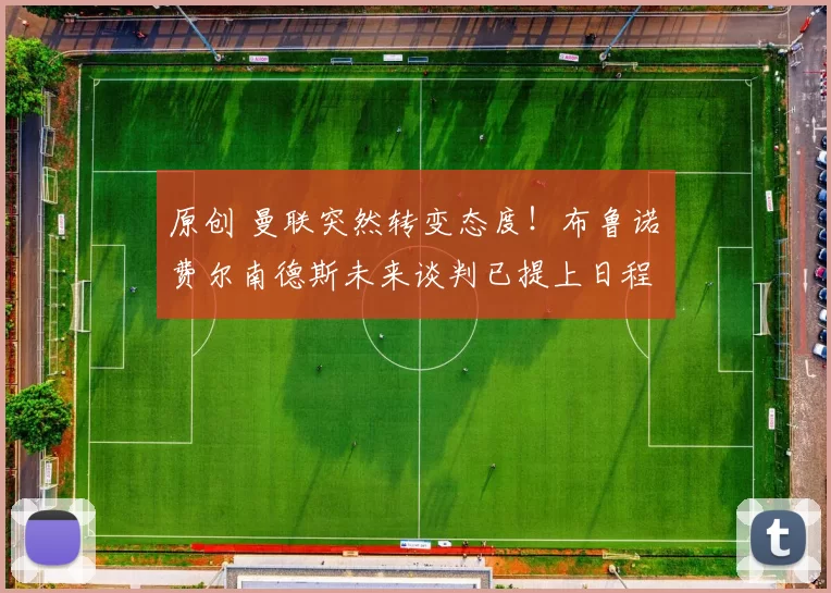 原创 曼联突然转变态度！布鲁诺・费尔南德斯未来谈判已提上日程