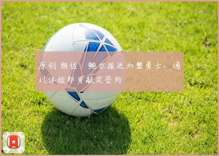 原创 朗佐・鲍尔接近加盟勇士，通过体检即可敲定签约