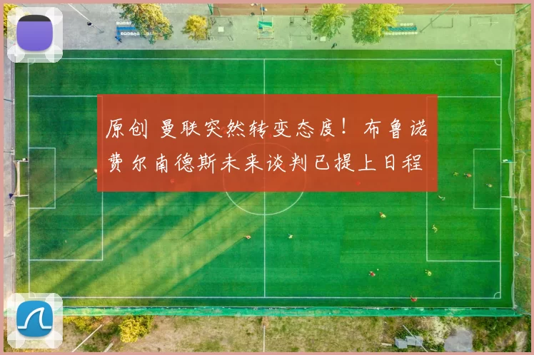 原创 曼联突然转变态度！布鲁诺・费尔南德斯未来谈判已提上日程