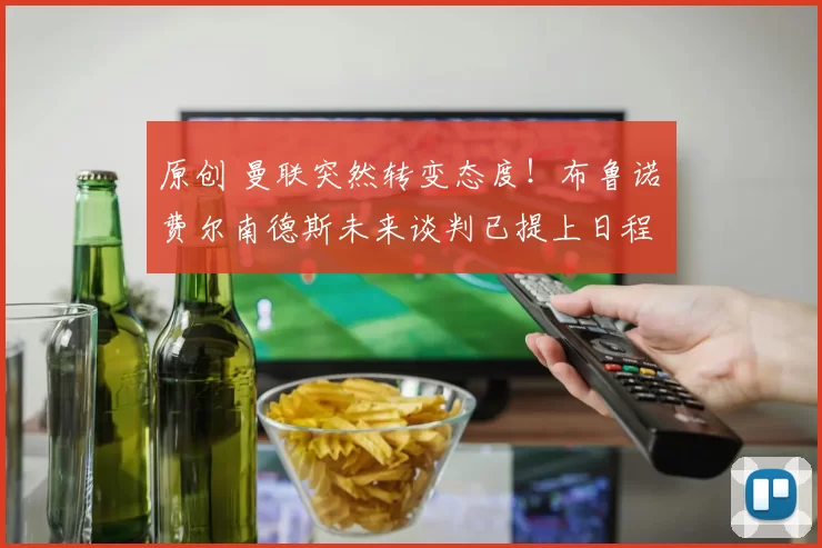 原创 曼联突然转变态度！布鲁诺・费尔南德斯未来谈判已提上日程