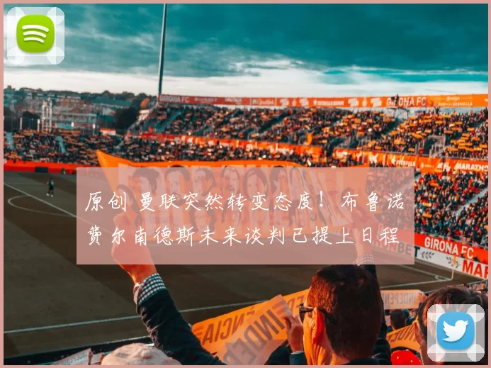 原创 曼联突然转变态度！布鲁诺・费尔南德斯未来谈判已提上日程