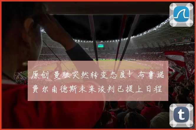 原创 曼联突然转变态度！布鲁诺・费尔南德斯未来谈判已提上日程