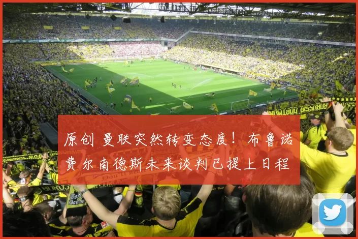 原创 曼联突然转变态度！布鲁诺・费尔南德斯未来谈判已提上日程