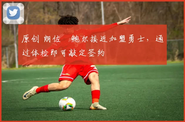 原创 朗佐・鲍尔接近加盟勇士，通过体检即可敲定签约