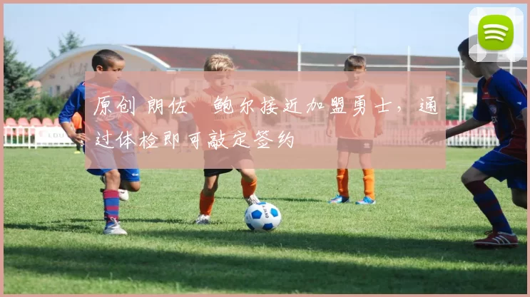 原创 朗佐・鲍尔接近加盟勇士，通过体检即可敲定签约
