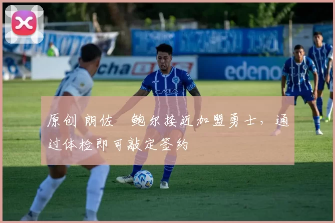 原创 朗佐・鲍尔接近加盟勇士，通过体检即可敲定签约