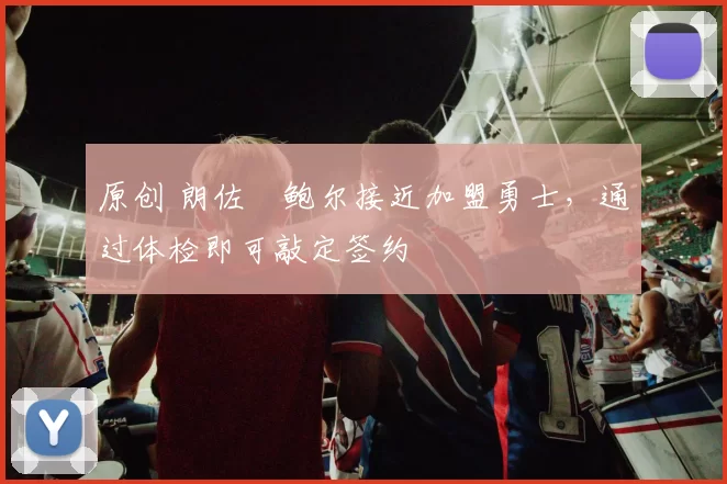 原创 朗佐・鲍尔接近加盟勇士，通过体检即可敲定签约