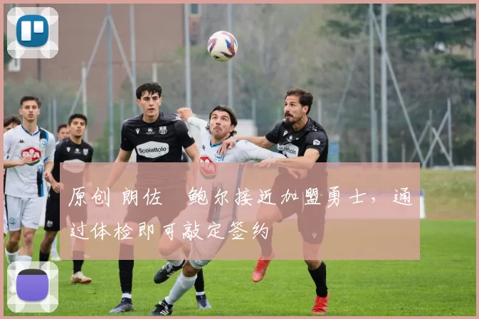 原创 朗佐・鲍尔接近加盟勇士，通过体检即可敲定签约