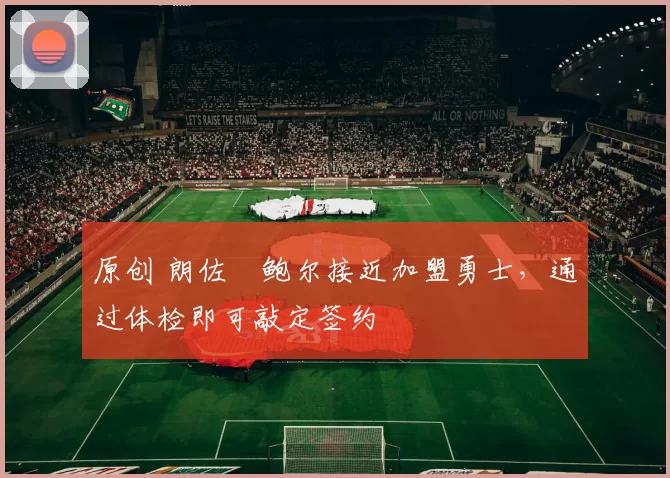 原创 朗佐・鲍尔接近加盟勇士，通过体检即可敲定签约