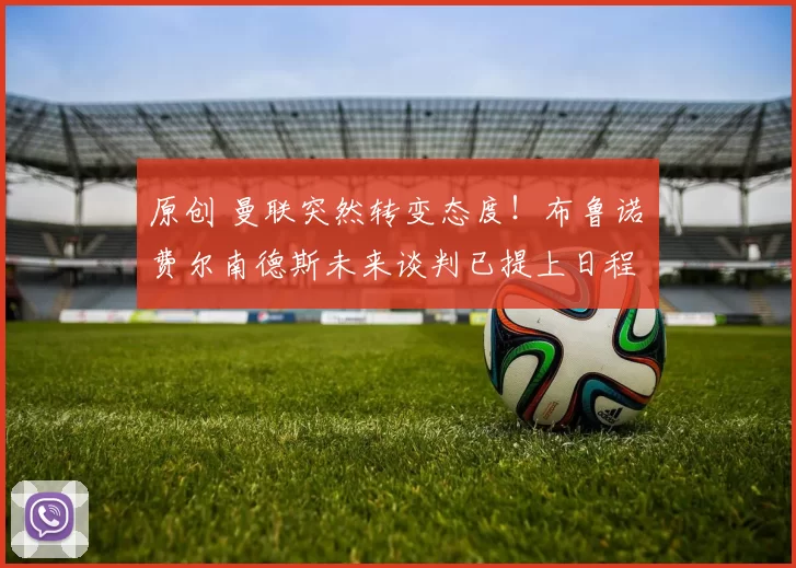 原创 曼联突然转变态度！布鲁诺・费尔南德斯未来谈判已提上日程