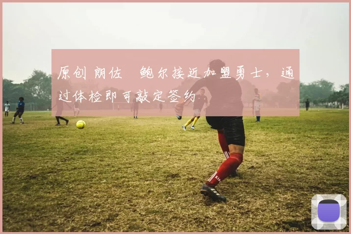 原创 朗佐・鲍尔接近加盟勇士，通过体检即可敲定签约