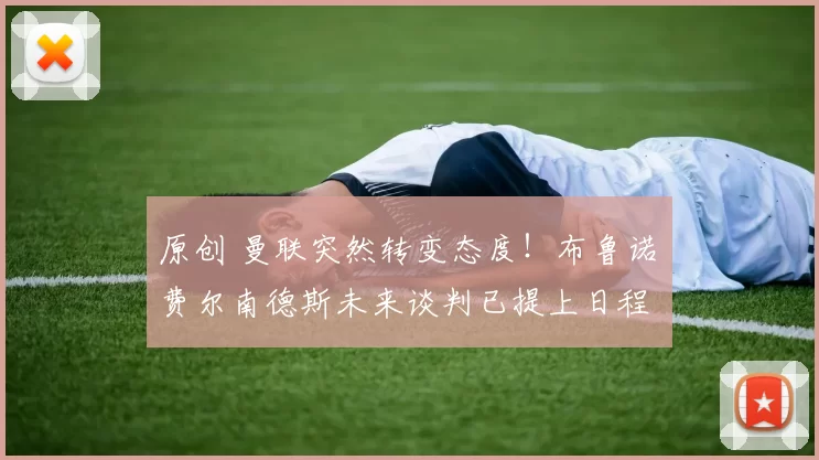 原创 曼联突然转变态度！布鲁诺・费尔南德斯未来谈判已提上日程