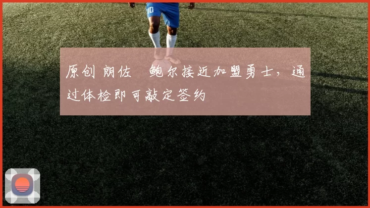 原创 朗佐・鲍尔接近加盟勇士，通过体检即可敲定签约