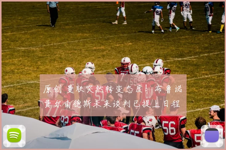 原创 曼联突然转变态度！布鲁诺・费尔南德斯未来谈判已提上日程