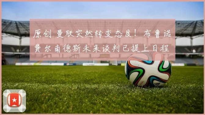 原创 曼联突然转变态度！布鲁诺・费尔南德斯未来谈判已提上日程