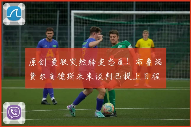 原创 曼联突然转变态度!布鲁诺・费尔南德斯未来谈判已提上日程