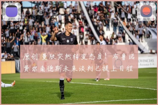 原创 曼联突然转变态度！布鲁诺・费尔南德斯未来谈判已提上日程