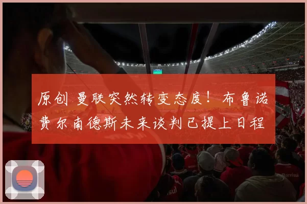 原创 曼联突然转变态度！布鲁诺・费尔南德斯未来谈判已提上日程