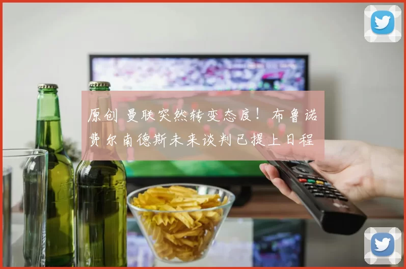 原创 曼联突然转变态度！布鲁诺・费尔南德斯未来谈判已提上日程