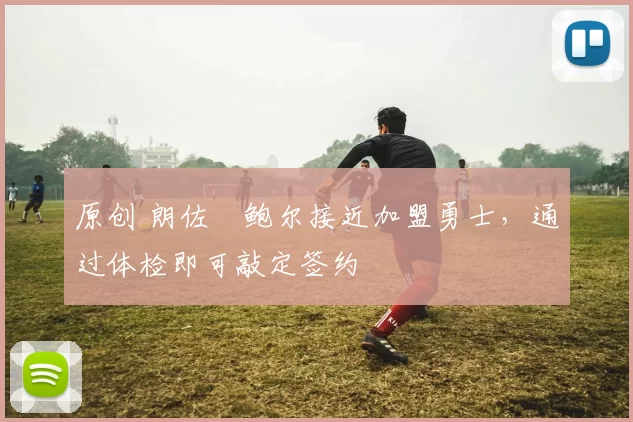 原创 朗佐・鲍尔接近加盟勇士，通过体检即可敲定签约