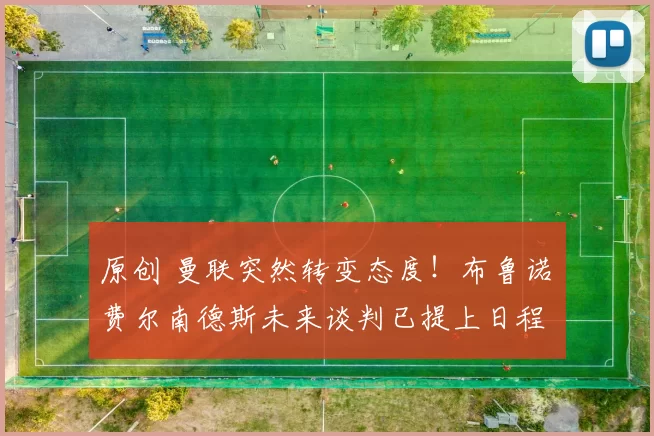 原创 曼联突然转变态度！布鲁诺・费尔南德斯未来谈判已提上日程